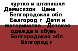 куртка и штанишки Демисизон › Цена ­ 600 - Белгородская обл., Белгород г. Дети и материнство » Детская одежда и обувь   . Белгородская обл.,Белгород г.